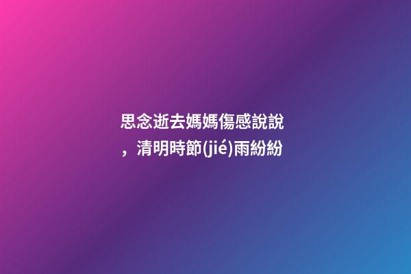 思念逝去媽媽傷感說說，清明時節(jié)雨紛紛-第1張-觀點-玄機派